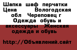 Шапка, шаф, перчатки › Цена ­ 400 - Вологодская обл., Череповец г. Одежда, обувь и аксессуары » Женская одежда и обувь   